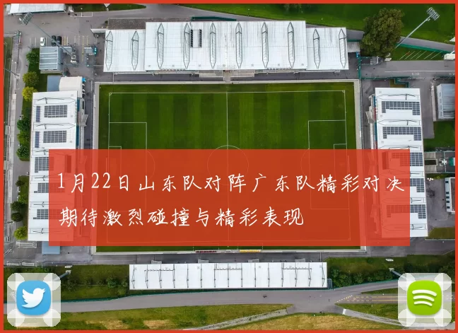 1月22日山东队对阵广东队精彩对决期待激烈碰撞与精彩表现