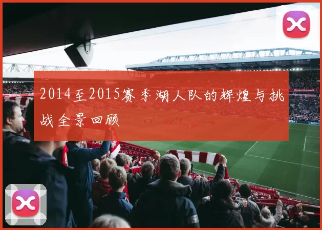 2014至2015赛季湖人队的辉煌与挑战全景回顾