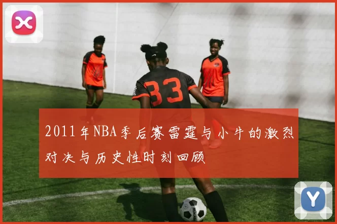2011年NBA季后赛雷霆与小牛的激烈对决与历史性时刻回顾