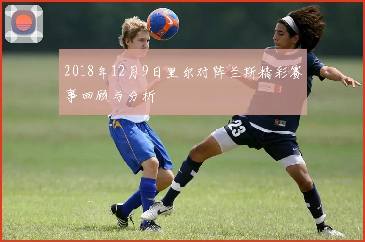 2018年12月9日里尔对阵兰斯精彩赛事回顾与分析