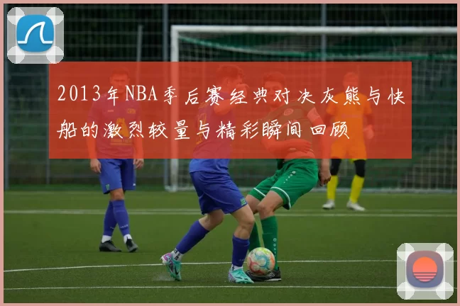 2013年NBA季后赛经典对决灰熊与快船的激烈较量与精彩瞬间回顾