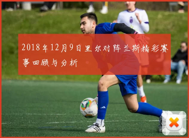 2018年12月9日里尔对阵兰斯精彩赛事回顾与分析