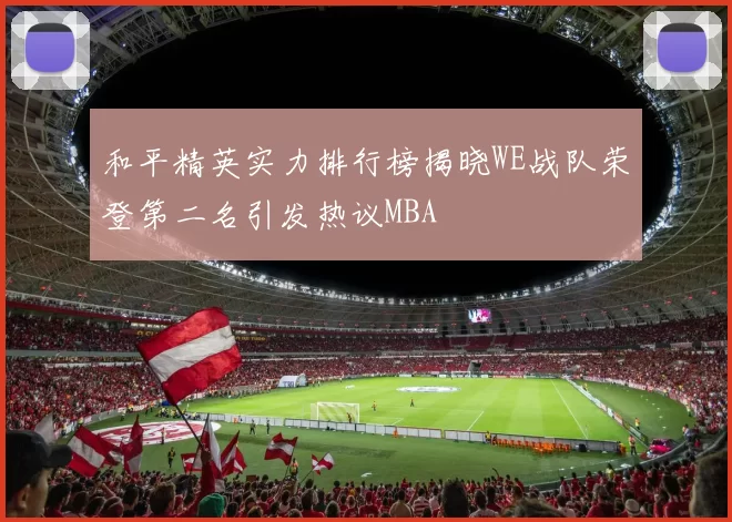 和平精英实力排行榜揭晓WE战队荣登第二名引发热议MBA