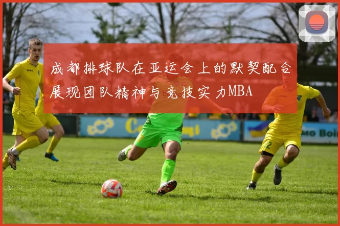 成都排球队在亚运会上的默契配合展现团队精神与竞技实力MBA