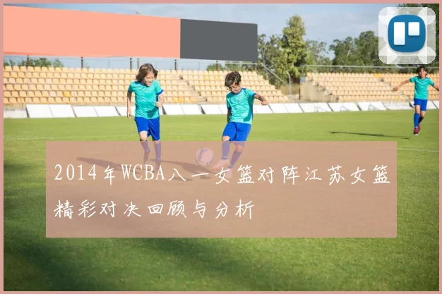 2014年WCBA八一女篮对阵江苏女篮精彩对决回顾与分析