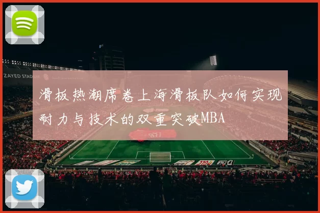 滑板热潮席卷上海滑板队如何实现耐力与技术的双重突破MBA