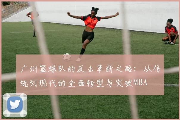 广州篮球队的反击革新之路：从传统到现代的全面转型与突破MBA