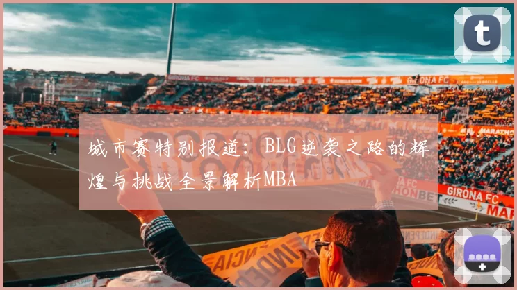 城市赛特别报道：BLG逆袭之路的辉煌与挑战全景解析MBA