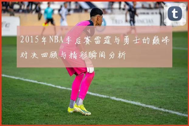 2015年NBA季后赛雷霆与勇士的巅峰对决回顾与精彩瞬间分析