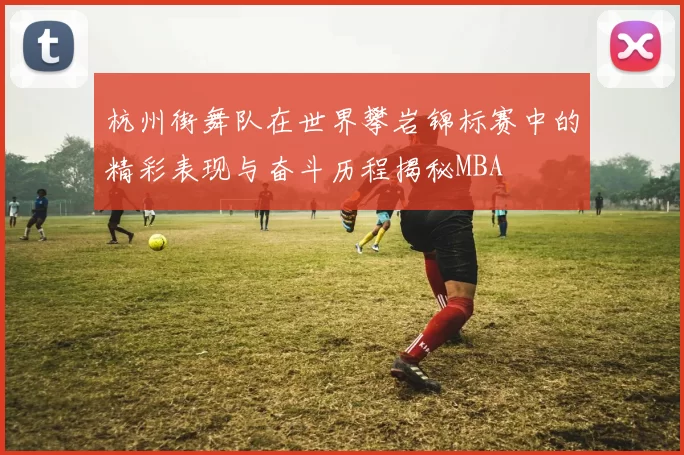 杭州街舞队在世界攀岩锦标赛中的精彩表现与奋斗历程揭秘MBA