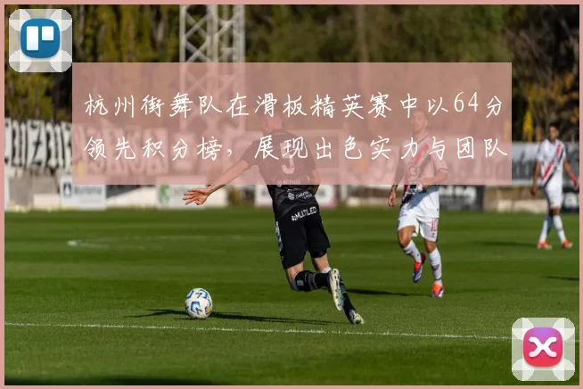 杭州街舞队在滑板精英赛中以64分领先积分榜，展现出色实力与团队默契MBA