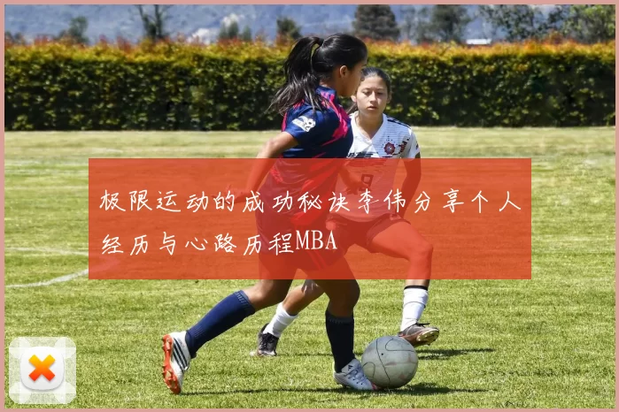 极限运动的成功秘诀李伟分享个人经历与心路历程MBA