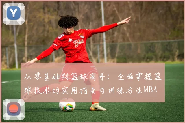 从零基础到篮球高手：全面掌握篮球技术的实用指南与训练方法MBA