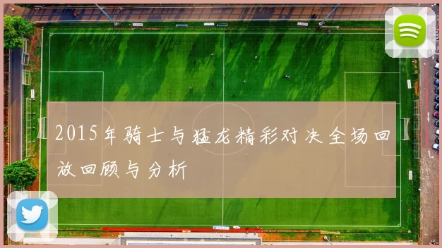 2015年骑士与猛龙精彩对决全场回放回顾与分析