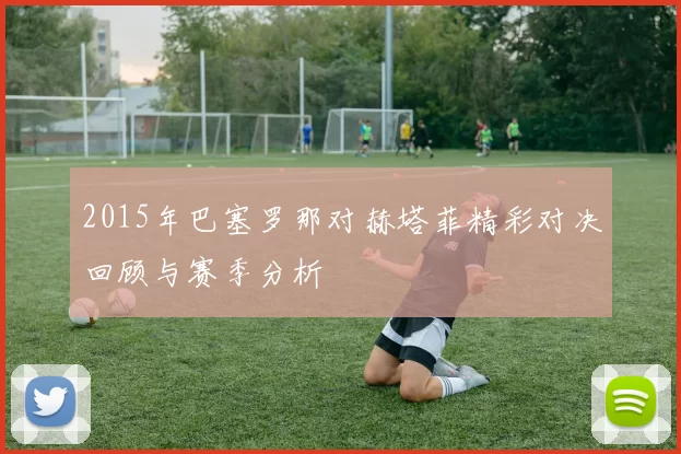 2015年巴塞罗那对赫塔菲精彩对决回顾与赛季分析