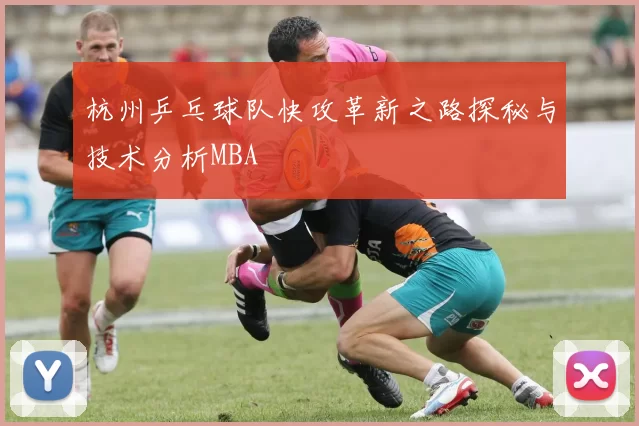 杭州乒乓球队快攻革新之路探秘与技术分析MBA