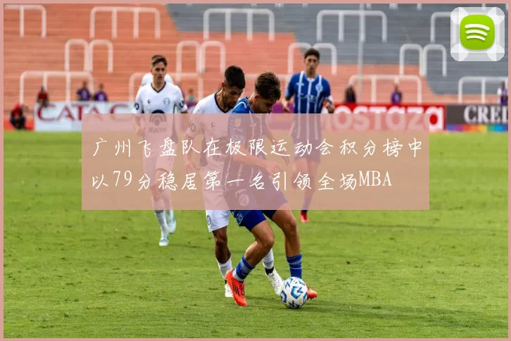 广州飞盘队在极限运动会积分榜中以79分稳居第一名引领全场MBA