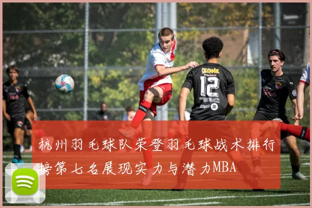 杭州羽毛球队荣登羽毛球战术排行榜第七名展现实力与潜力MBA