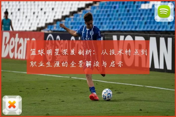 篮球明星深度剖析：从技术特点到职业生涯的全景解读与启示