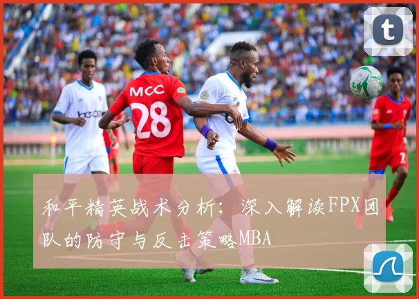 和平精英战术分析：深入解读FPX团队的防守与反击策略MBA