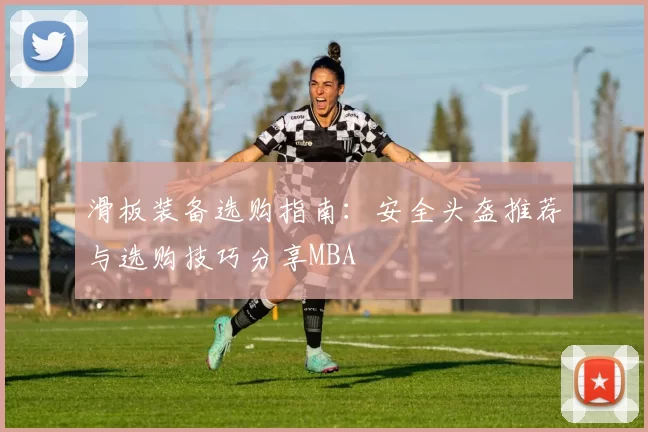 滑板装备选购指南：安全头盔推荐与选购技巧分享MBA