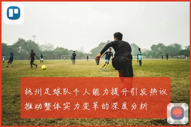 杭州足球队个人能力提升引发热议推动整体实力变革的深度分析