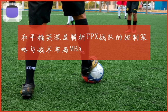 和平精英深度解析FPX战队的控制策略与战术布局MBA