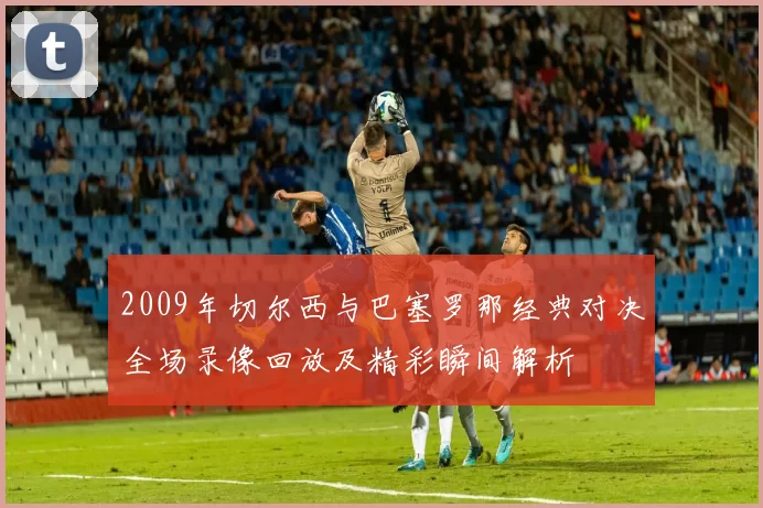 2009年切尔西与巴塞罗那经典对决全场录像回放及精彩瞬间解析