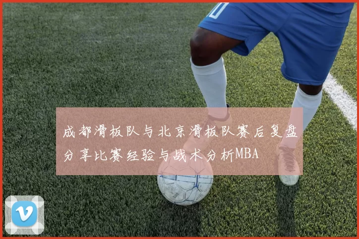 成都滑板队与北京滑板队赛后复盘分享比赛经验与战术分析MBA