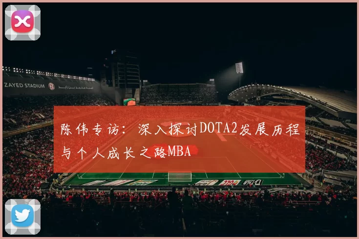 陈伟专访：深入探讨DOTA2发展历程与个人成长之路MBA