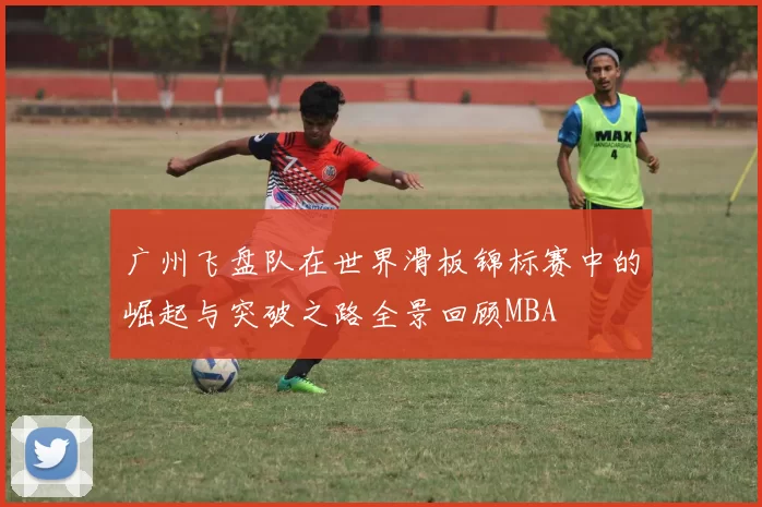 广州飞盘队在世界滑板锦标赛中的崛起与突破之路全景回顾MBA