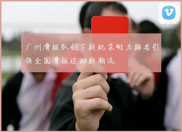 广州滑板队创下新纪录耐力排名引领全国滑板运动新潮流