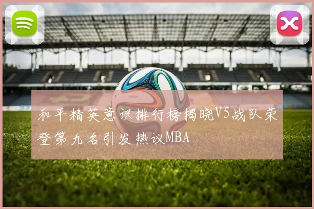 和平精英意识排行榜揭晓V5战队荣登第九名引发热议MBA