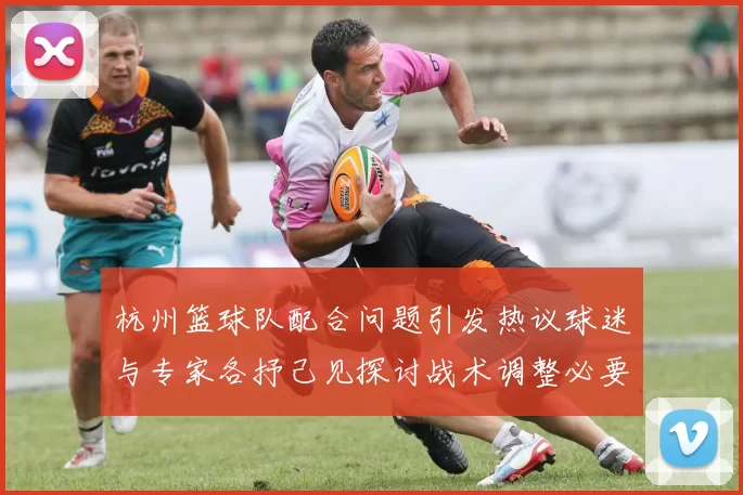 杭州篮球队配合问题引发热议球迷与专家各抒己见探讨战术调整必要性MBA