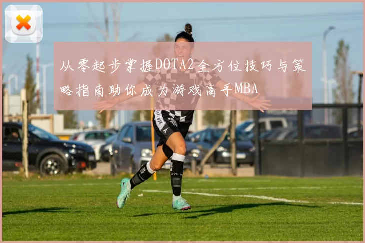 从零起步掌握DOTA2全方位技巧与策略指南助你成为游戏高手MBA